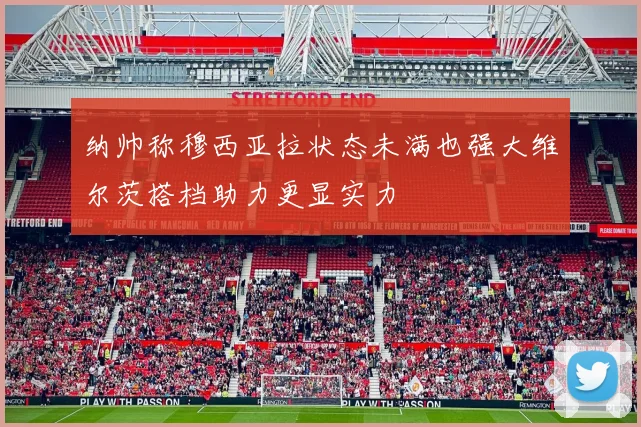 纳帅称穆西亚拉状态未满也强大维尔茨搭档助力更显实力