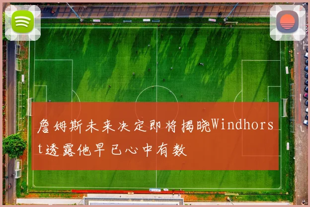 詹姆斯未来决定即将揭晓Windhorst透露他早已心中有数