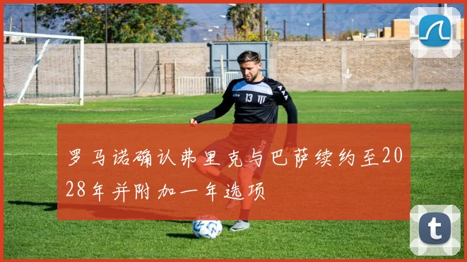 罗马诺确认弗里克与巴萨续约至2028年并附加一年选项