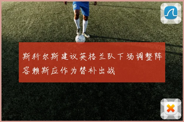 斯科尔斯建议英格兰队下场调整阵容赖斯应作为替补出战