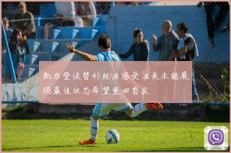 凯尔登谈替补经历感受沮丧未能展现最佳状态希望重回首发