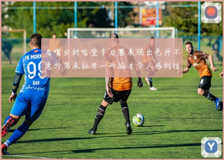 名嘴分析哈登季后赛表现出色并不意外若未拉开一两场才令人感到惊讶