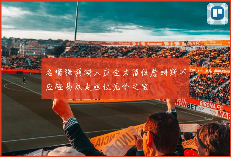 名嘴强调湖人应全力留住詹姆斯不应轻易放走这位无价之宝
