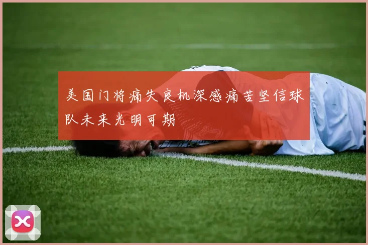 美国门将痛失良机深感痛苦坚信球队未来光明可期