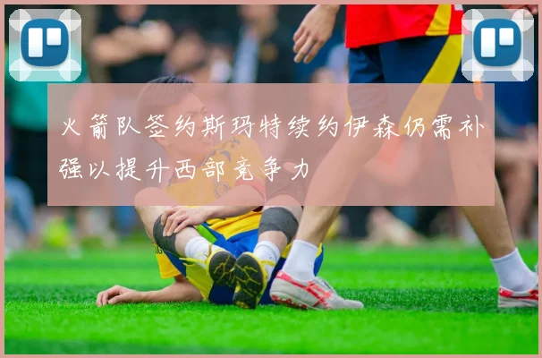 火箭队签约斯玛特续约伊森仍需补强以提升西部竞争力