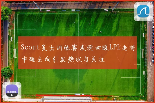 Scout复出训练赛表现回暖LPL老将中路去向引发热议与关注