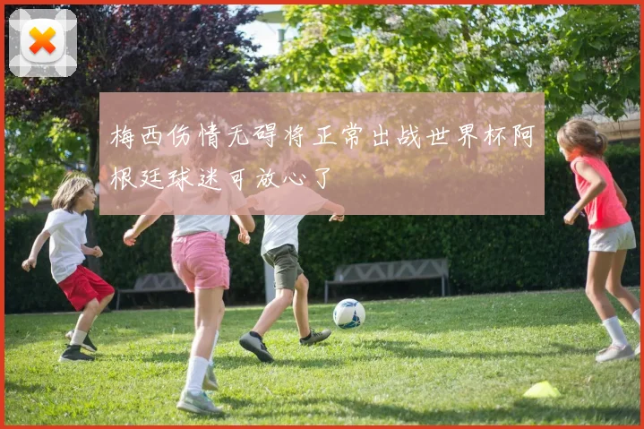 梅西伤情无碍将正常出战世界杯阿根廷球迷可放心了