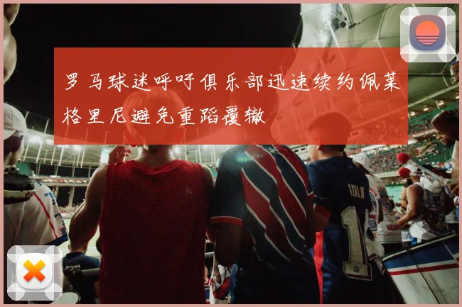 罗马球迷呼吁俱乐部迅速续约佩莱格里尼避免重蹈覆辙