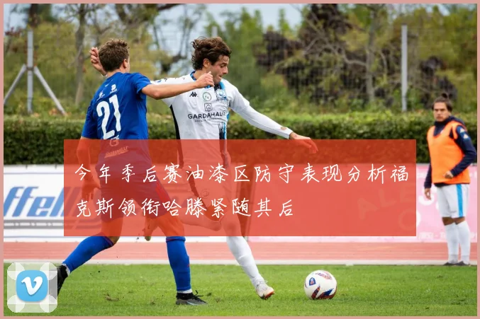 今年季后赛油漆区防守表现分析福克斯领衔哈滕紧随其后