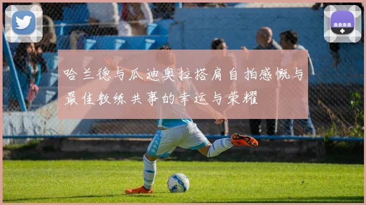 哈兰德与瓜迪奥拉搭肩自拍感慨与最佳教练共事的幸运与荣耀
