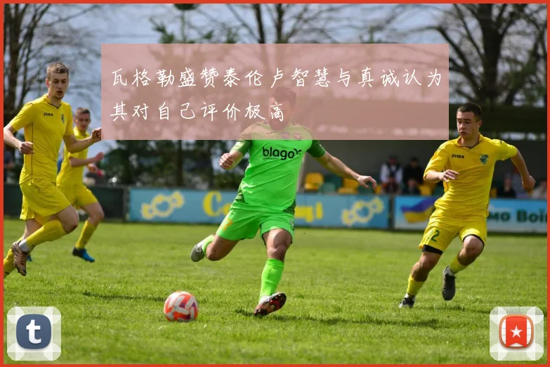 瓦格勒盛赞泰伦卢智慧与真诚认为其对自己评价极高