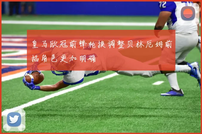 皇马欧冠前锋轮换调整贝林厄姆前插角色更加明确