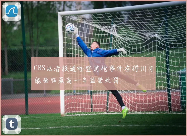 CBS记者报道哈登持枪事件在得州可能面临最高一年监禁处罚