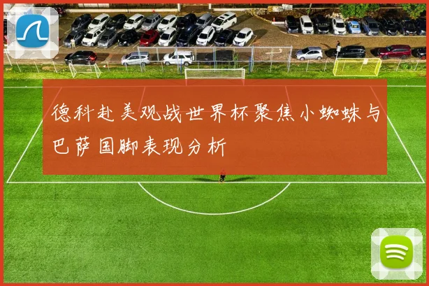 德科赴美观战世界杯聚焦小蜘蛛与巴萨国脚表现分析