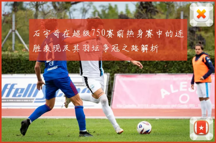 石宇奇在超级750赛前热身赛中的连胜表现及其羽坛争冠之路解析