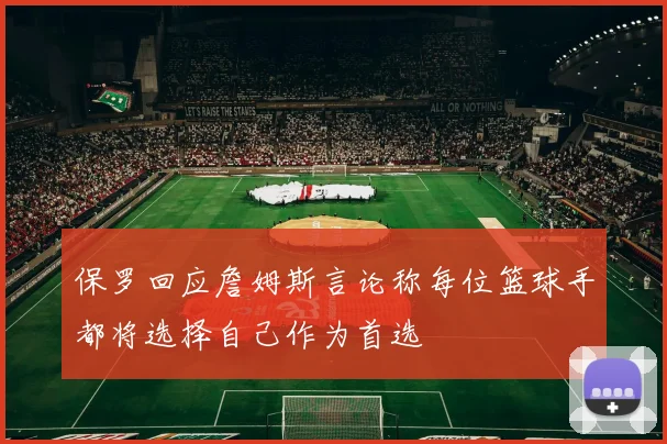 保罗回应詹姆斯言论称每位篮球手都将选择自己作为首选