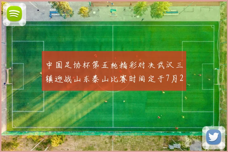 中国足协杯第五轮精彩对决武汉三镇迎战山东泰山比赛时间定于7月21日19点35分