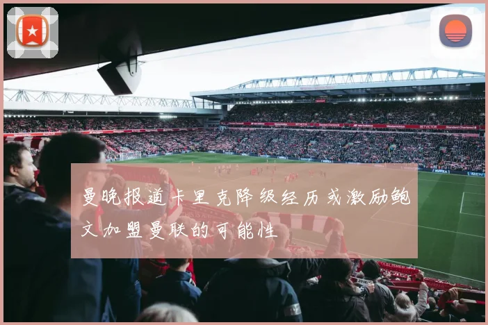 曼晚报道卡里克降级经历或激励鲍文加盟曼联的可能性