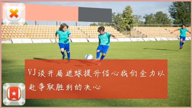 VJ谈开局进球提升信心我们全力以赴争取胜利的决心
