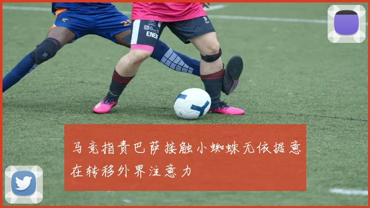 马竞指责巴萨接触小蜘蛛无依据意在转移外界注意力
