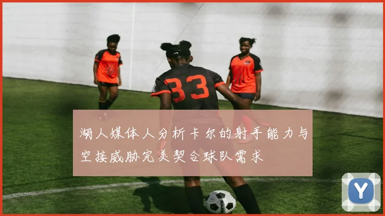 湖人媒体人分析卡尔的射手能力与空接威胁完美契合球队需求