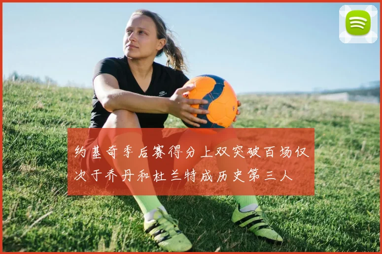 约基奇季后赛得分上双突破百场仅次于乔丹和杜兰特成历史第三人
