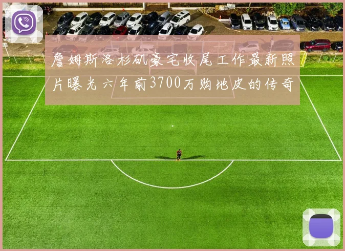 詹姆斯洛杉矶豪宅收尾工作最新照片曝光六年前3700万购地皮的传奇故事