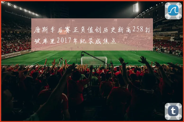 唐斯季后赛正负值创历史新高258打破库里2017年纪录成焦点