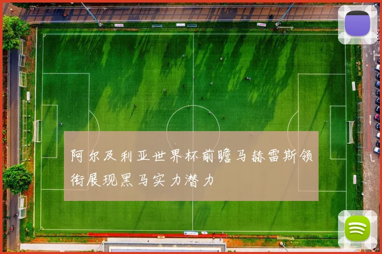 阿尔及利亚世界杯前瞻马赫雷斯领衔展现黑马实力潜力