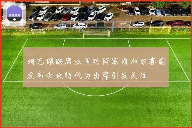 姆巴佩缺席法国对阵塞内加尔赛前发布会坎特代为出席引发关注
