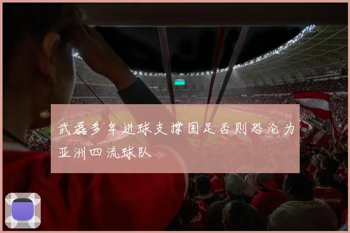 武磊多年进球支撑国足否则恐沦为亚洲四流球队