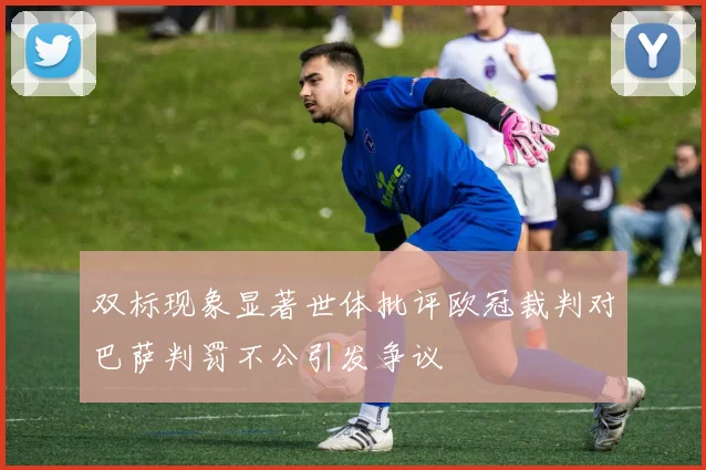 双标现象显著世体批评欧冠裁判对巴萨判罚不公引发争议