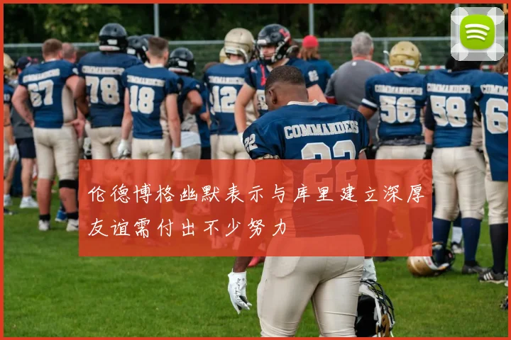 伦德博格幽默表示与库里建立深厚友谊需付出不少努力